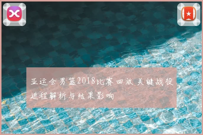 亚运会男篮2018比赛回放 关键战役进程解析与结果影响