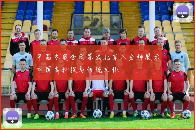 平昌冬奥会闭幕式北京八分钟展示中国高科技与传统文化