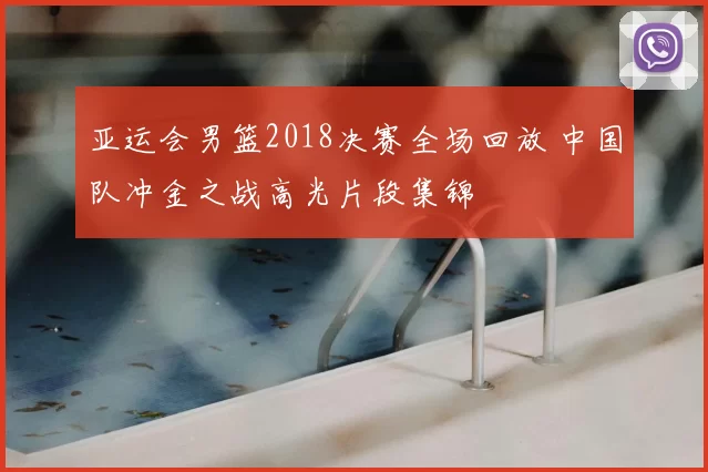亚运会男篮2018决赛全场回放 中国队冲金之战高光片段集锦