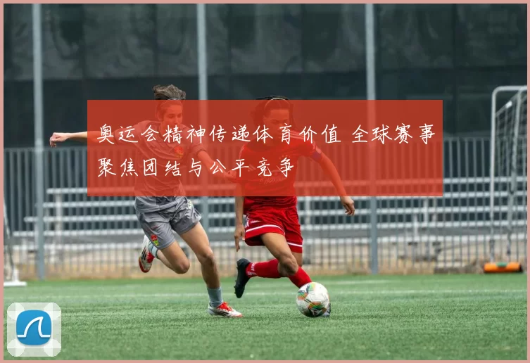 奥运会精神传递体育价值 全球赛事聚焦团结与公平竞争