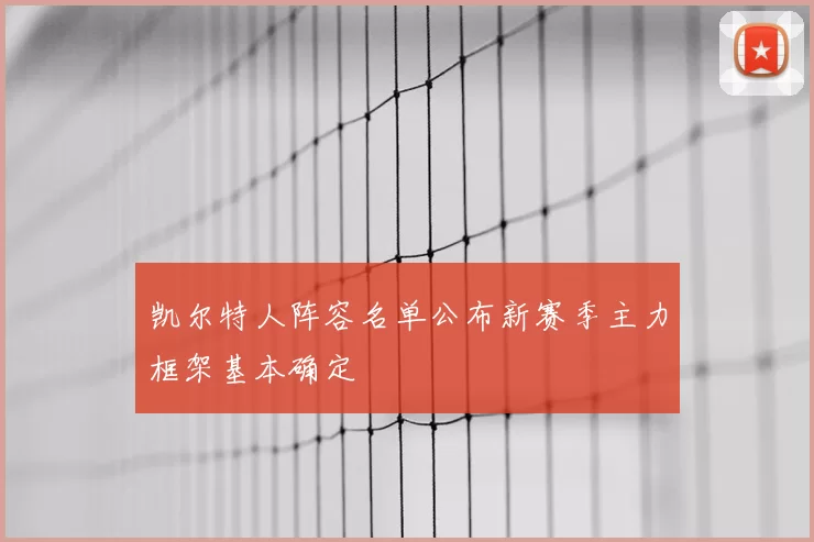 凯尔特人阵容名单公布新赛季主力框架基本确定