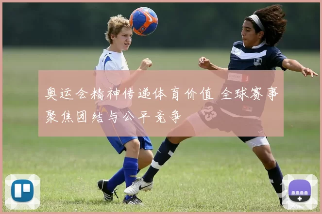 奥运会精神传递体育价值 全球赛事聚焦团结与公平竞争