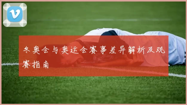 冬奥会与奥运会赛事差异解析及观赛指南