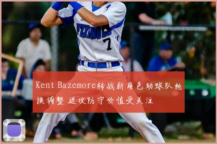 Kent Bazemore转战新角色助球队轮换调整 进攻防守价值受关注