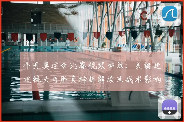 乔丹奥运会比赛视频回放:关键进攻镜头与胜负转折解读及战术影响