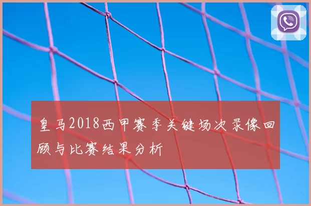 皇马2018西甲赛季关键场次录像回顾与比赛结果分析