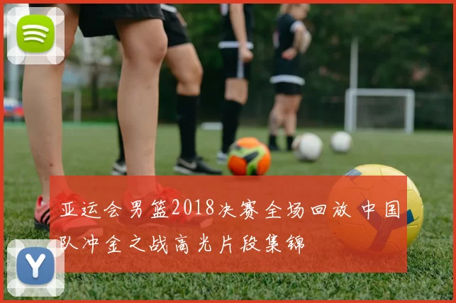 亚运会男篮2018决赛全场回放 中国队冲金之战高光片段集锦