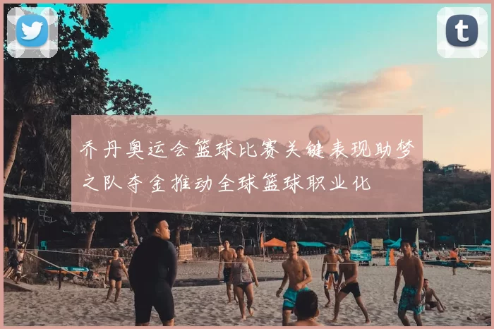 乔丹奥运会篮球比赛关键表现助梦之队夺金推动全球篮球职业化