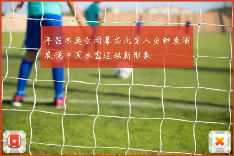 平昌冬奥会闭幕式北京八分钟表演展现中国冰雪运动新形象