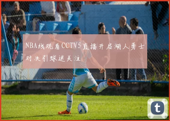 NBA线观看CCTV5直播开启湖人勇士对决引球迷关注