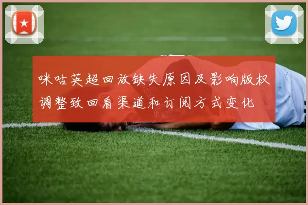 咪咕英超回放缺失原因及影响版权调整致回看渠道和订阅方式变化