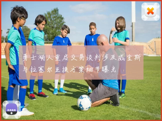 勇士湖人重启交易谈判涉及威金斯与拉塞尔互换方案细节曝光