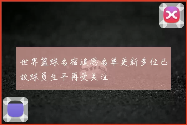 世界篮球名宿追思名单更新多位已故球员生平再受关注
