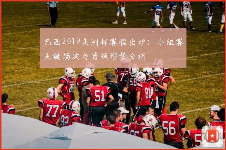 巴西2019美洲杯赛程出炉：小组赛关键场次与晋级形势分析