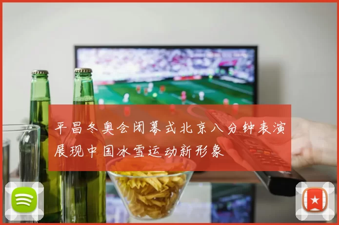 平昌冬奥会闭幕式北京八分钟表演展现中国冰雪运动新形象