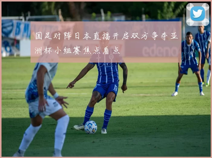 国足对阵日本直播开启双方争夺亚洲杯小组赛焦点看点