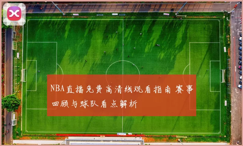 NBA直播免费高清线观看指南 赛事回顾与球队看点解析