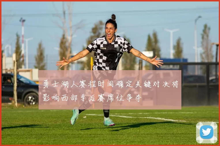 勇士湖人赛程时间确定关键对决将影响西部季后赛席位争夺