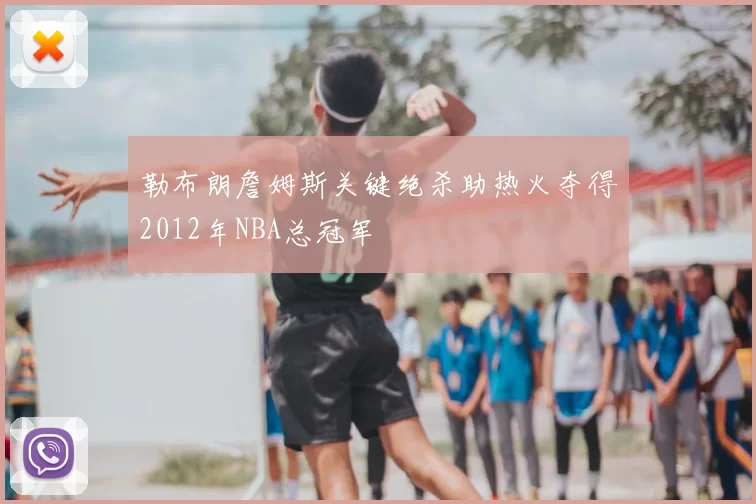 勒布朗詹姆斯关键绝杀助热火夺得2012年NBA总冠军