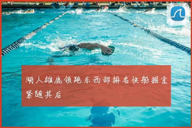 湖人雄鹿领跑东西部排名快船掘金紧随其后