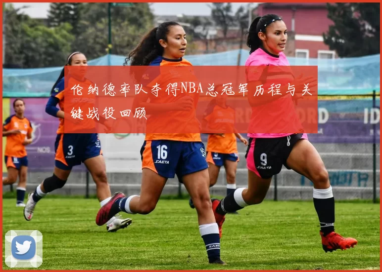 伦纳德率队夺得NBA总冠军历程与关键战役回顾