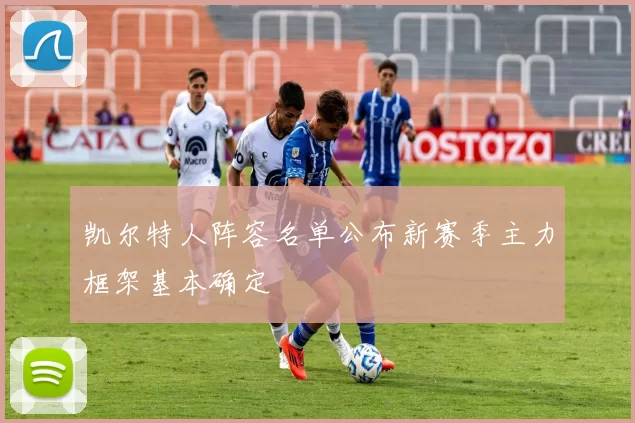 凯尔特人阵容名单公布新赛季主力框架基本确定