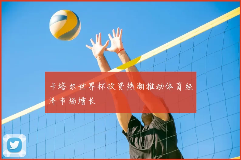 卡塔尔世界杯投资热潮推动体育经济市场增长