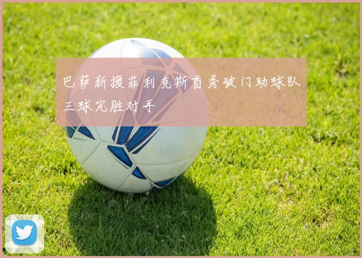 巴萨新援菲利克斯首秀破门助球队三球完胜对手