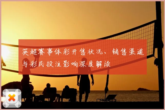 英超赛事体彩开售状况、销售渠道与彩民投注影响深度解读