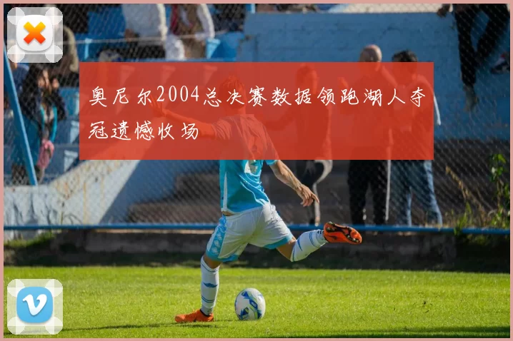 奥尼尔2004总决赛数据领跑湖人夺冠遗憾收场