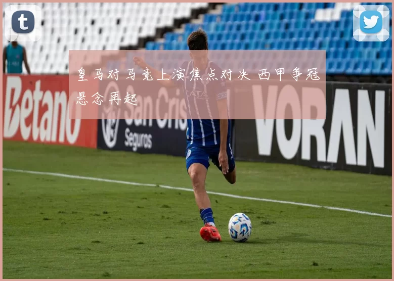 皇马对马竞上演焦点对决 西甲争冠悬念再起