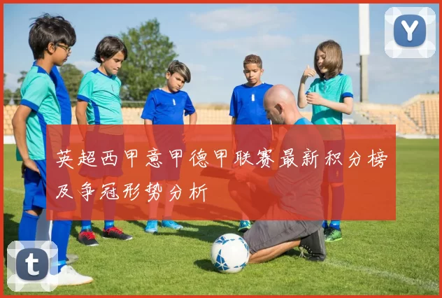 英超西甲意甲德甲联赛最新积分榜及争冠形势分析