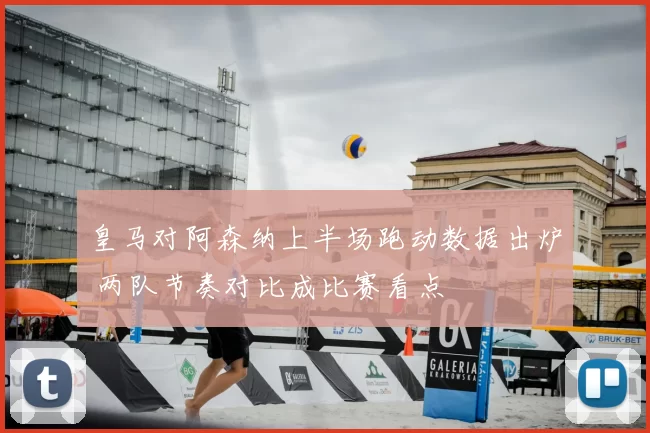 皇马对阿森纳上半场跑动数据出炉 两队节奏对比成比赛看点