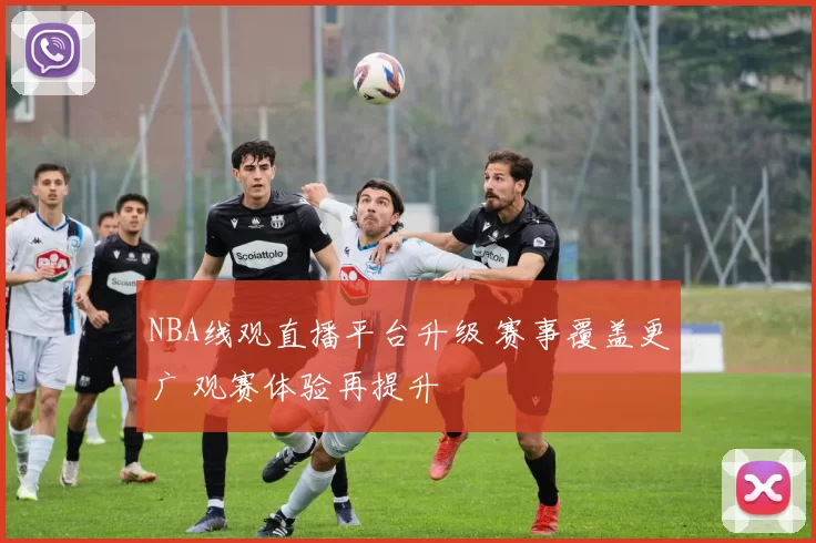 NBA线观直播平台升级 赛事覆盖更广 观赛体验再提升
