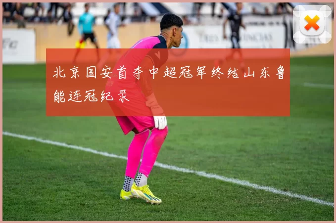 北京国安首夺中超冠军终结山东鲁能连冠纪录