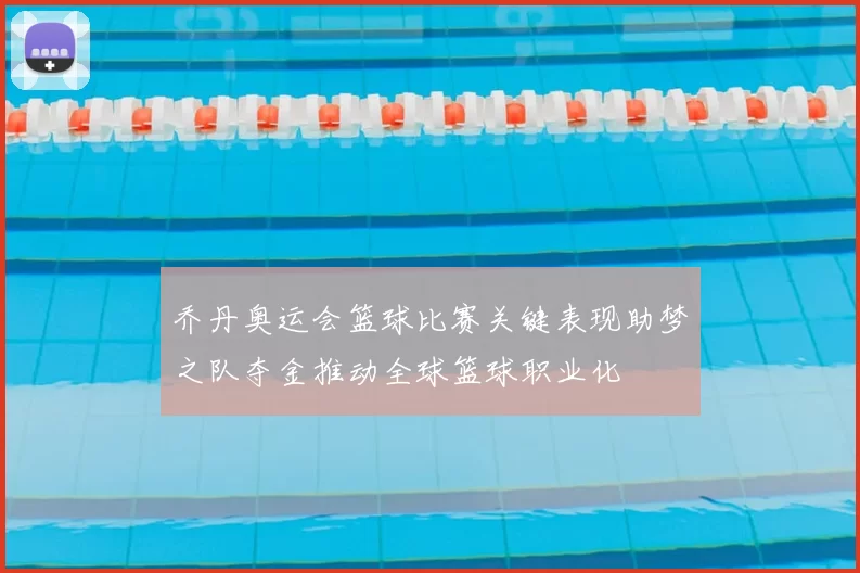 乔丹奥运会篮球比赛关键表现助梦之队夺金推动全球篮球职业化