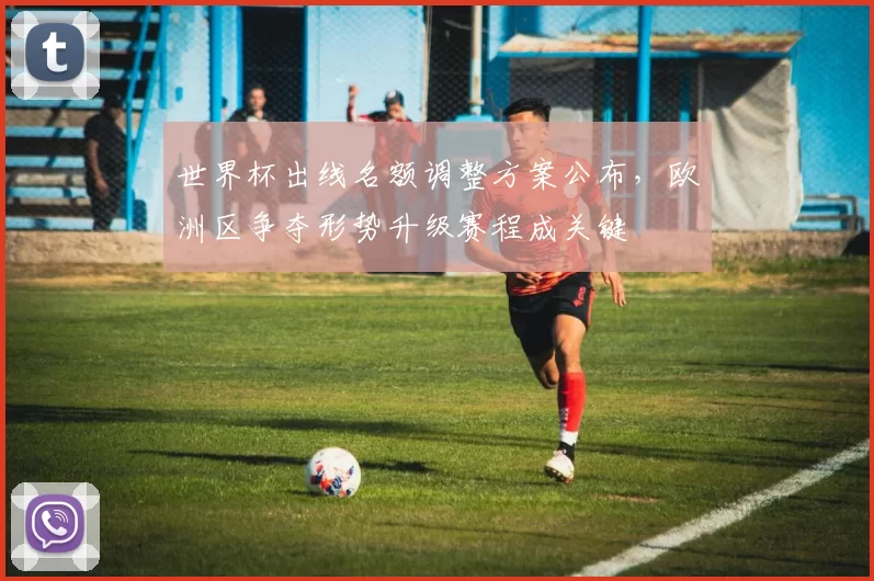 世界杯出线名额调整方案公布，欧洲区争夺形势升级赛程成关键