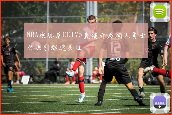 NBA线观看CCTV5直播开启湖人勇士对决引球迷关注