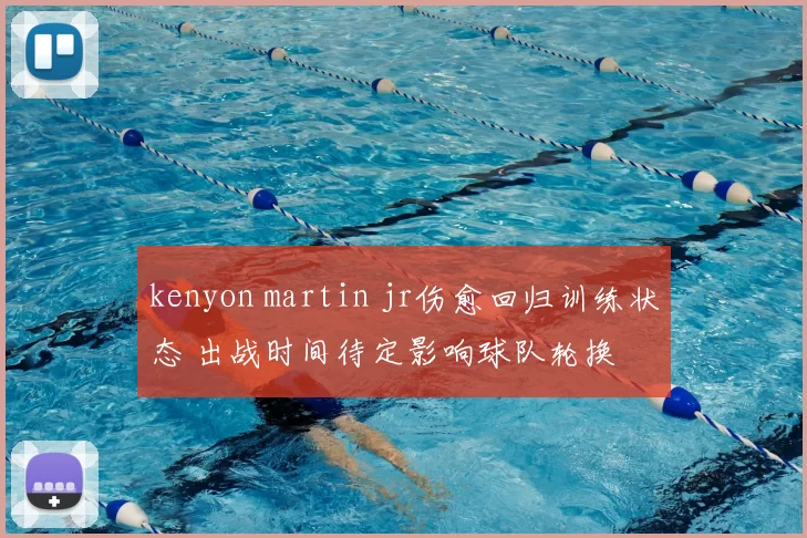 kenyon martin jr伤愈回归训练状态 出战时间待定影响球队轮换