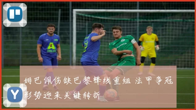 姆巴佩伤缺巴黎锋线重组 法甲争冠形势迎来关键转折