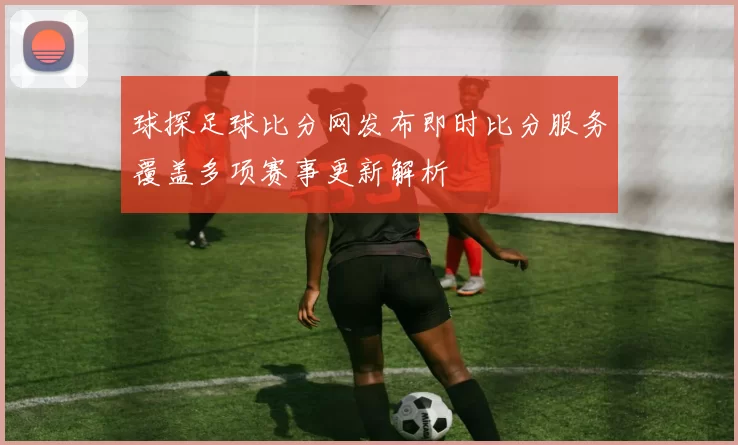 球探足球比分网发布即时比分服务覆盖多项赛事更新解析