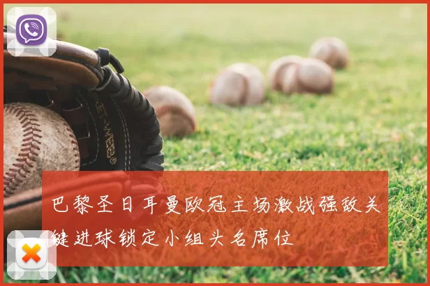 巴黎圣日耳曼欧冠主场激战强敌关键进球锁定小组头名席位