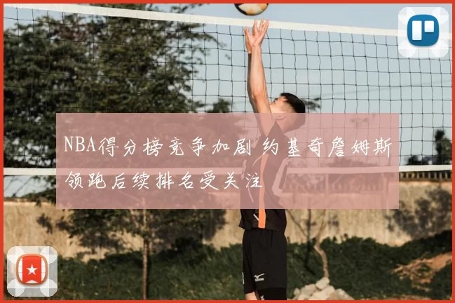 NBA得分榜竞争加剧 约基奇詹姆斯领跑后续排名受关注