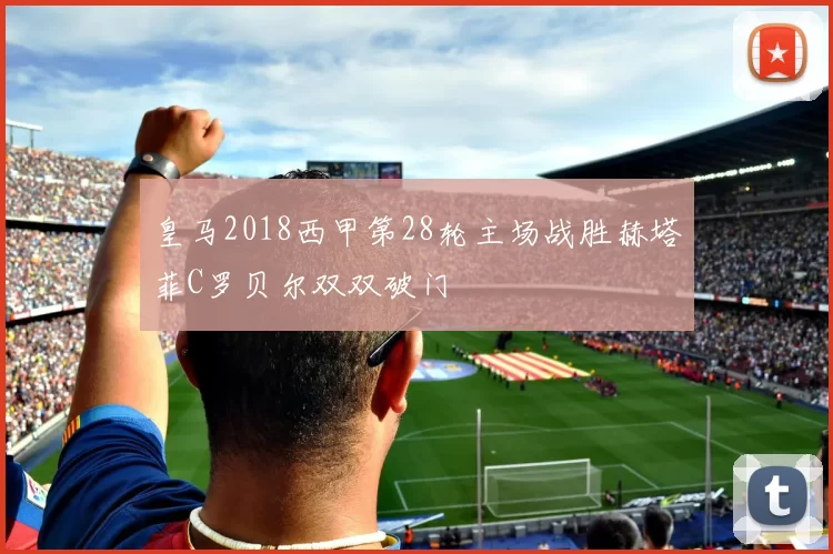 皇马2018西甲第28轮主场战胜赫塔菲C罗贝尔双双破门