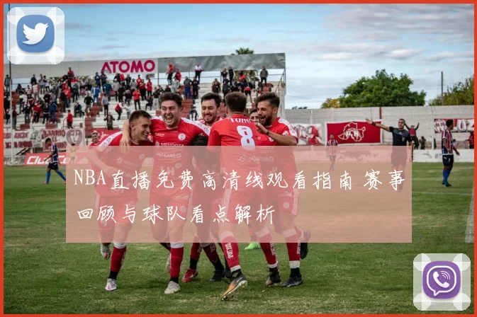 NBA直播免费高清线观看指南 赛事回顾与球队看点解析