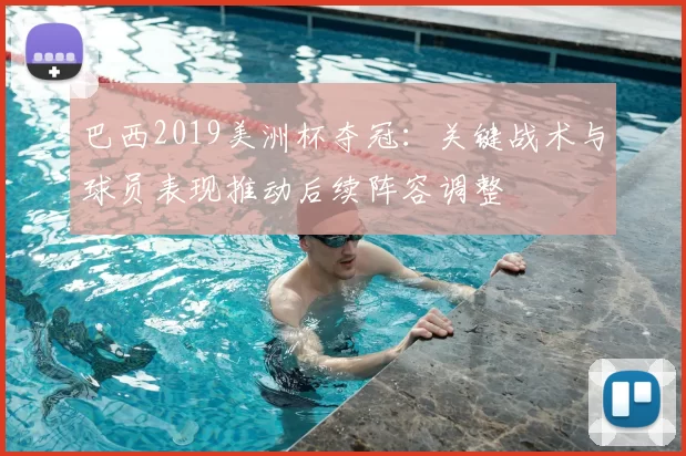 巴西2019美洲杯夺冠：关键战术与球员表现推动后续阵容调整