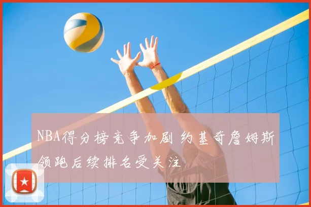 NBA得分榜竞争加剧 约基奇詹姆斯领跑后续排名受关注