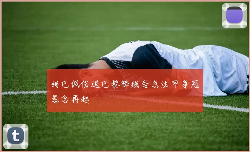 姆巴佩伤退巴黎锋线告急法甲争冠悬念再起