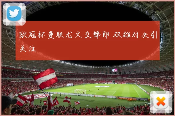 欧冠杯曼联尤文交锋即 双雄对决引关注