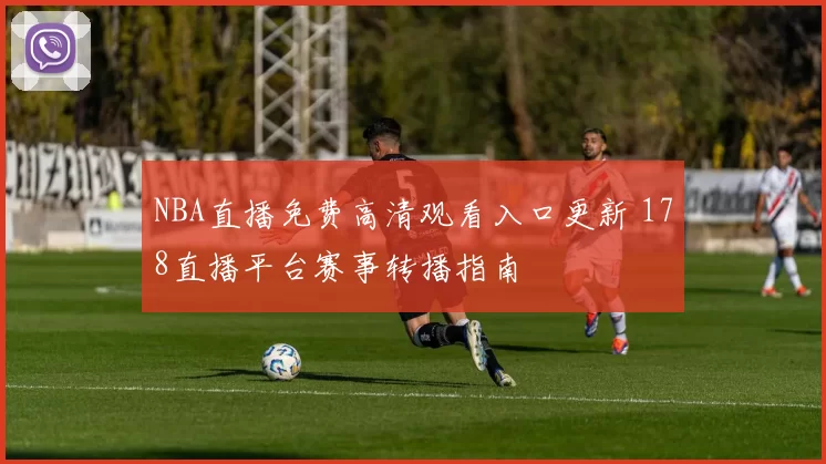 NBA直播免费高清观看入口更新 178直播平台赛事转播指南